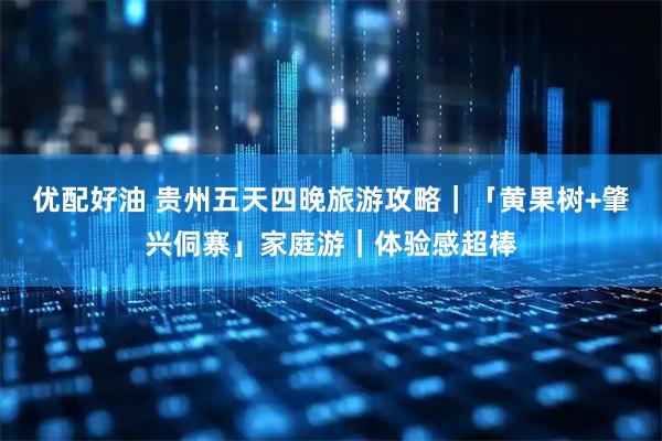 优配好油 贵州五天四晚旅游攻略｜「黄果树+肇兴侗寨」家庭游｜体验感超棒