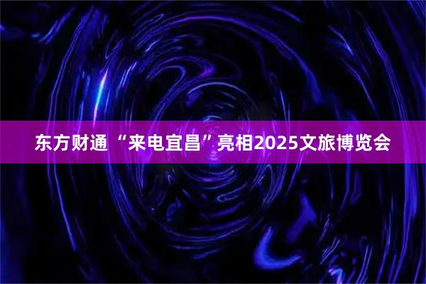 东方财通 “来电宜昌”亮相2025文旅博览会