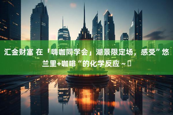 汇金财富 在「嗨咖同学会」湖景限定场，感受”悠兰里+咖啡“的化学反应～️