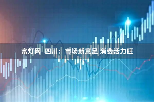 富灯网  四川：市场新意足 消费活力旺