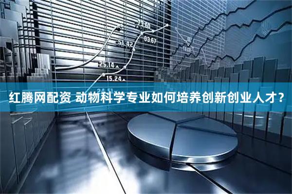 红腾网配资 动物科学专业如何培养创新创业人才？