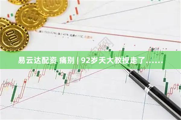 易云达配资 痛别 | 92岁天大教授走了……