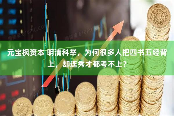 元宝枫资本 明清科举，为何很多人把四书五经背上，却连秀才都考不上？