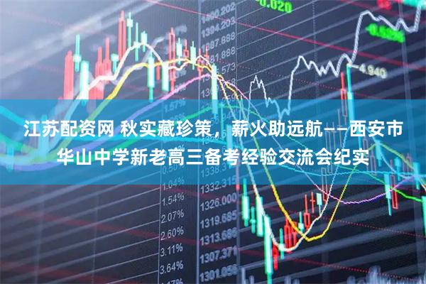 江苏配资网 秋实藏珍策，薪火助远航——西安市华山中学新老高三备考经验交流会纪实