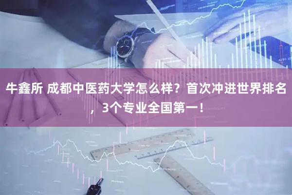 牛鑫所 成都中医药大学怎么样？首次冲进世界排名，3个专业全国第一！