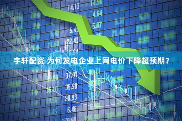 宇轩配资 为何发电企业上网电价下降超预期？