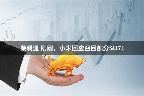 荣利通 刚刚，小米回应召回部分SU7！