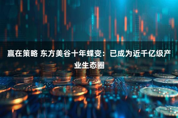 赢在策略 东方美谷十年蝶变：已成为近千亿级产业生态圈