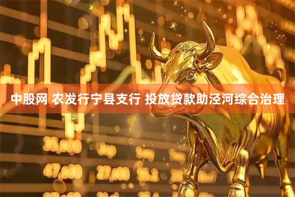 中股网 农发行宁县支行 投放贷款助泾河综合治理