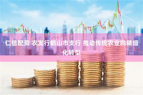 仁信配资 农发行鹤山市支行 推动传统农业向精细化转型