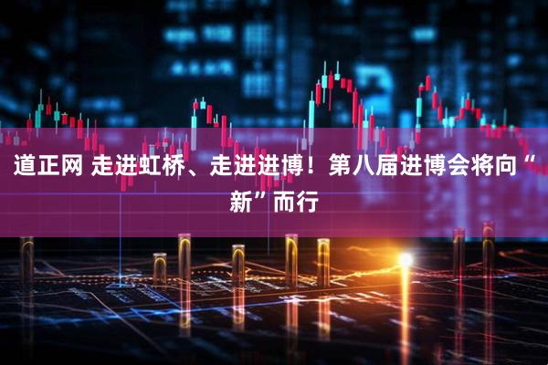 道正网 走进虹桥、走进进博！第八届进博会将向“新”而行