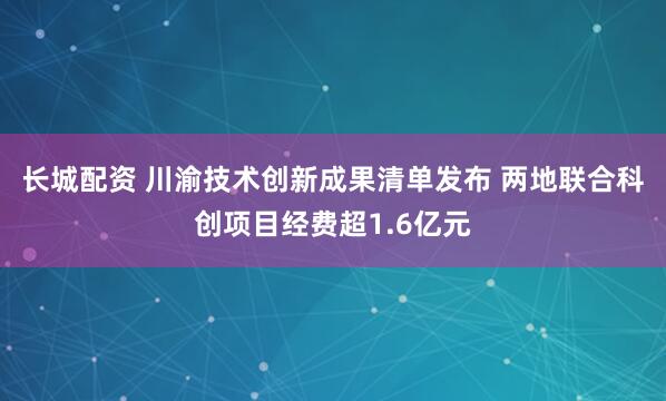 长城配资 川渝技术创新成果清单发布 两地联合科创项目经费超1.6亿元