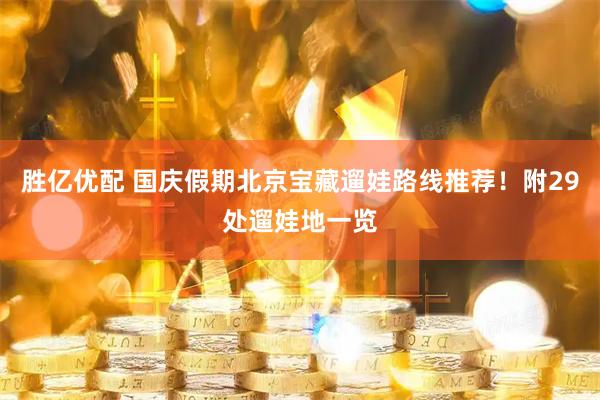 胜亿优配 国庆假期北京宝藏遛娃路线推荐！附29处遛娃地一览