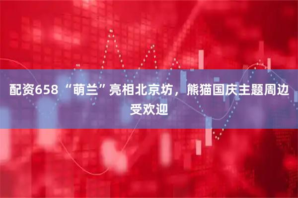 配资658 “萌兰”亮相北京坊，熊猫国庆主题周边受欢迎
