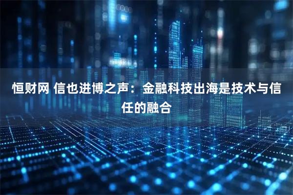 恒财网 信也进博之声：金融科技出海是技术与信任的融合