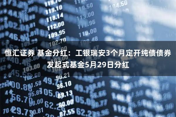 恒汇证券 基金分红：工银瑞安3个月定开纯债债券发起式基金5月29日分红