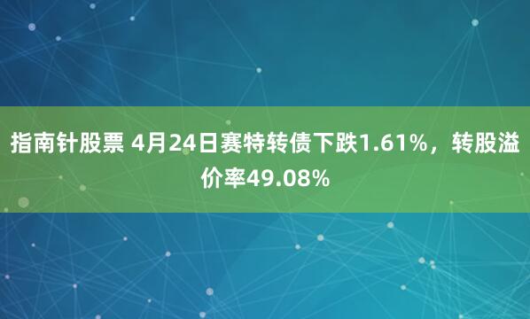 指南针股票 4月24日赛特转债下跌1.61%，转股溢价率49.08%
