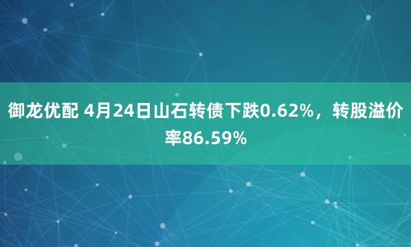 御龙优配 4月24日山石转债下跌0.62%，转股溢价率86.59%