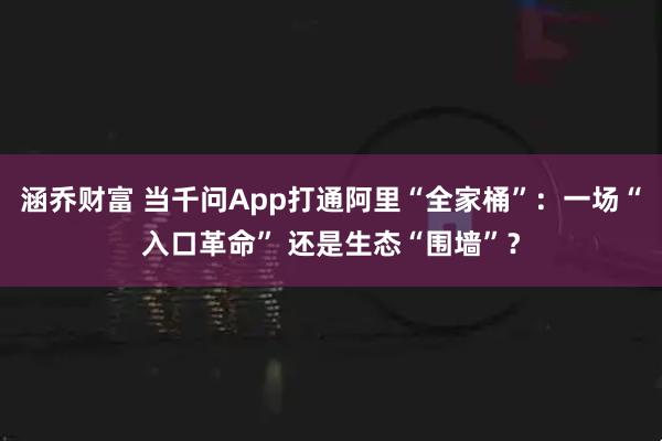 涵乔财富 当千问App打通阿里“全家桶”：一场“入口革命” 还是生态“围墙”？