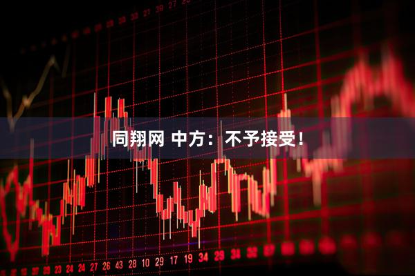 同翔网 中方：不予接受！