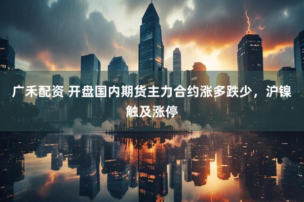 广禾配资 开盘国内期货主力合约涨多跌少，沪镍触及涨停