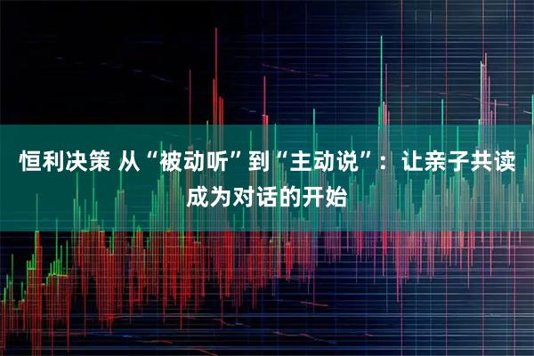 恒利决策 从“被动听”到“主动说”：让亲子共读成为对话的开始
