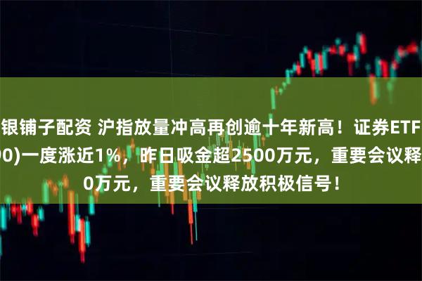 银铺子配资 沪指放量冲高再创逾十年新高！证券ETF龙头(560090)一度涨近1%，昨日吸金超2500万元，重要会议释放积极信号！