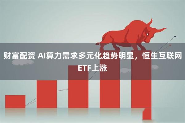 财富配资 AI算力需求多元化趋势明显，恒生互联网ETF上涨