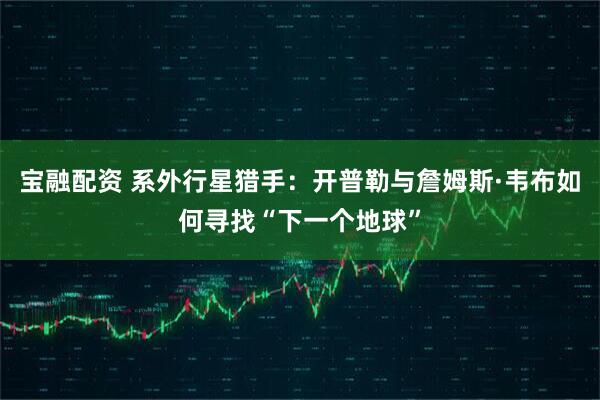 宝融配资 系外行星猎手：开普勒与詹姆斯·韦布如何寻找“下一个地球”