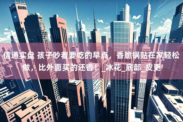 信通实盘 孩子吵着要吃的早点，香脆锅贴在家轻松做，比外面买的还香！_冰花_底部_皮更