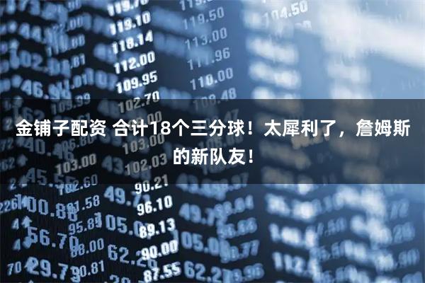 金铺子配资 合计18个三分球！太犀利了，詹姆斯的新队友！